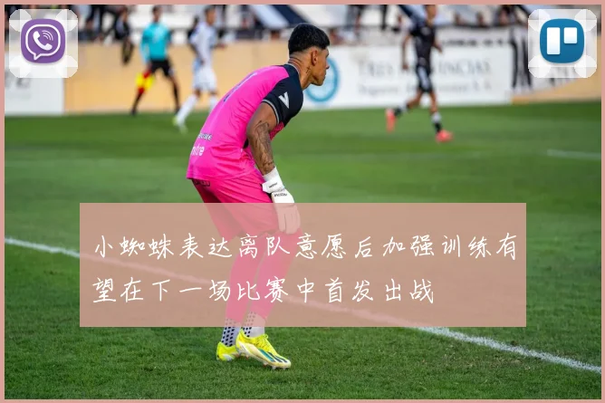 小蜘蛛表达离队意愿后加强训练有望在下一场比赛中首发出战