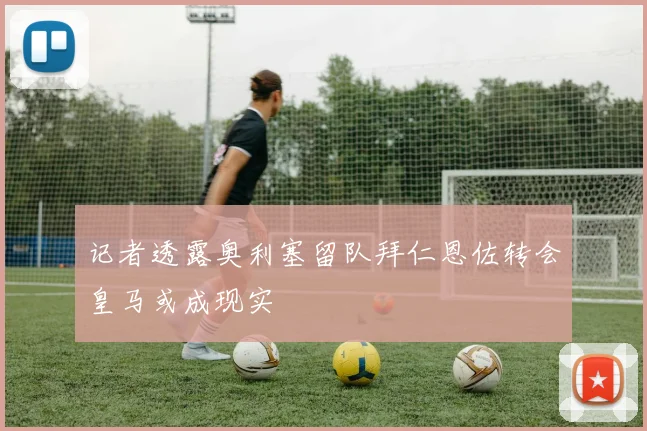 记者透露奥利塞留队拜仁恩佐转会皇马或成现实