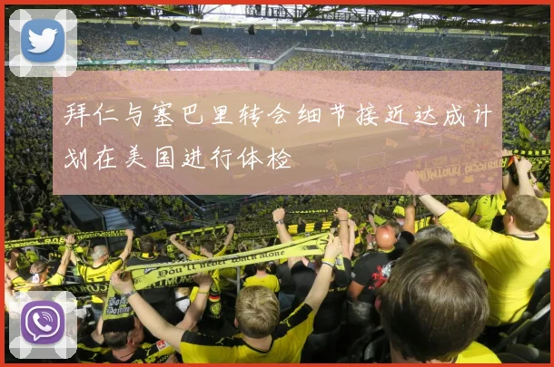 拜仁与塞巴里转会细节接近达成计划在美国进行体检
