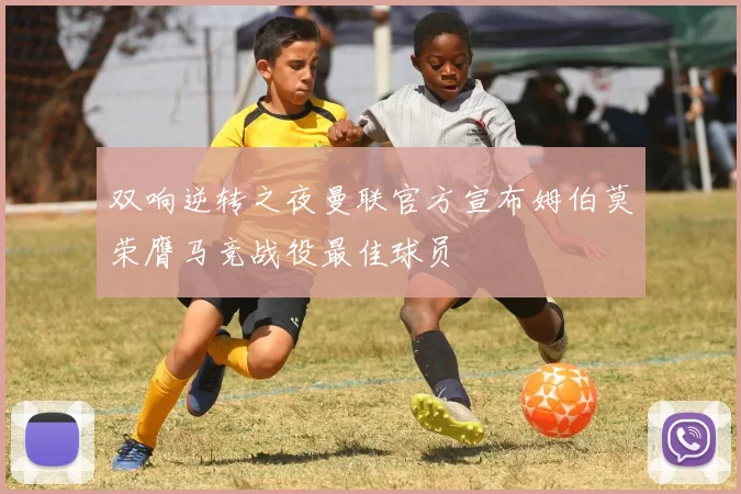 双响逆转之夜曼联官方宣布姆伯莫荣膺马竞战役最佳球员