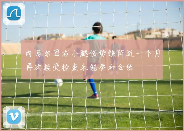 内马尔因右小腿伤势缺阵近一个月再次接受检查未能参加合练