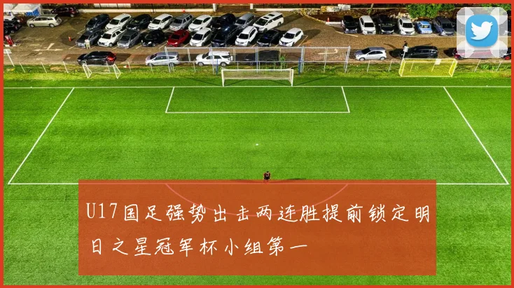 U17国足强势出击两连胜提前锁定明日之星冠军杯小组第一