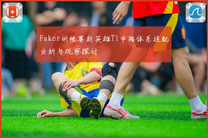 Faker训练赛新英雄T1中路体系适配分析与观察探讨