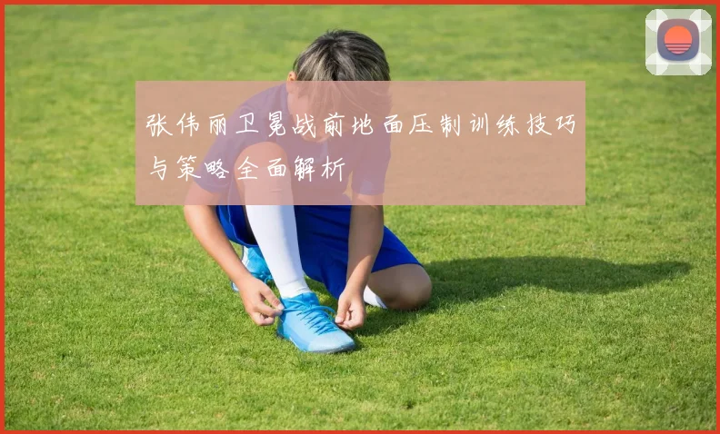 张伟丽卫冕战前地面压制训练技巧与策略全面解析