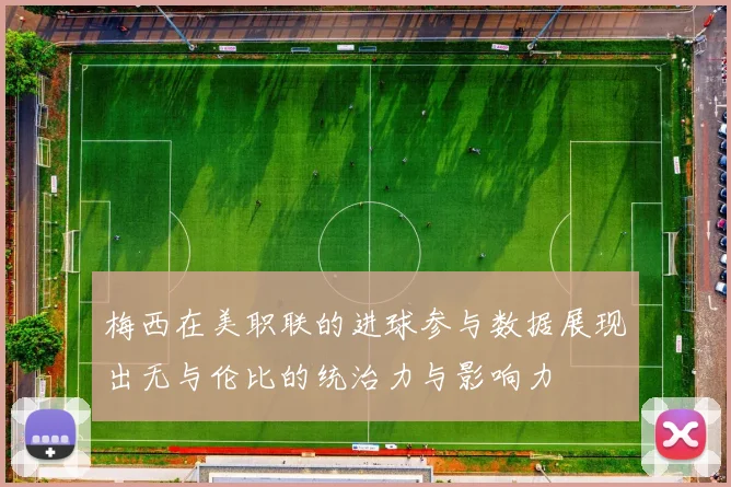 梅西在美职联的进球参与数据展现出无与伦比的统治力与影响力