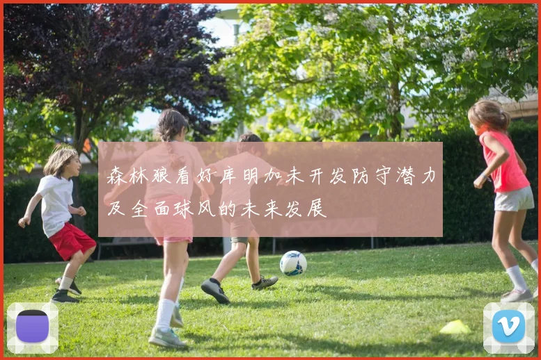 森林狼看好库明加未开发防守潜力及全面球风的未来发展